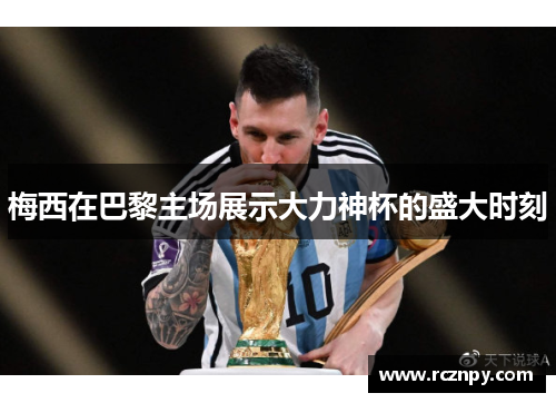 梅西在巴黎主场展示大力神杯的盛大时刻